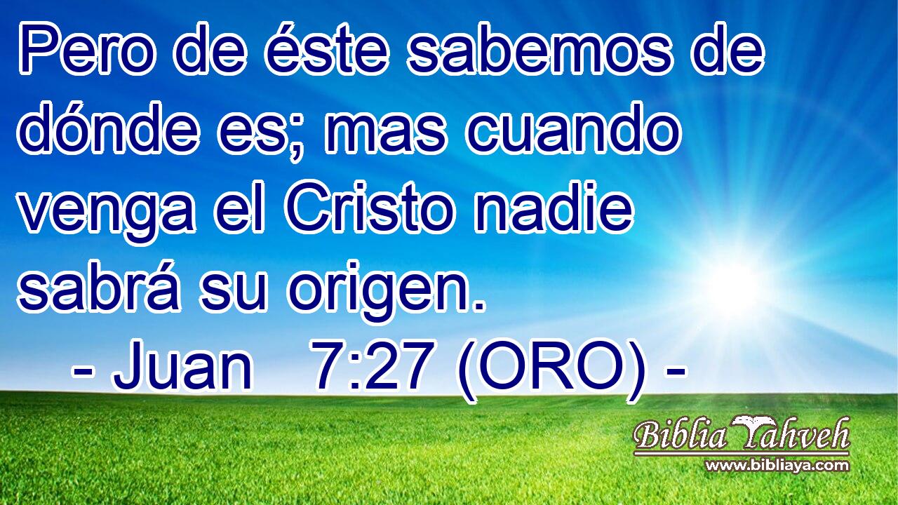  Pero de éste sabemos de dónde es; mas cuando venga el Cristo nadie sabrá su origen. 