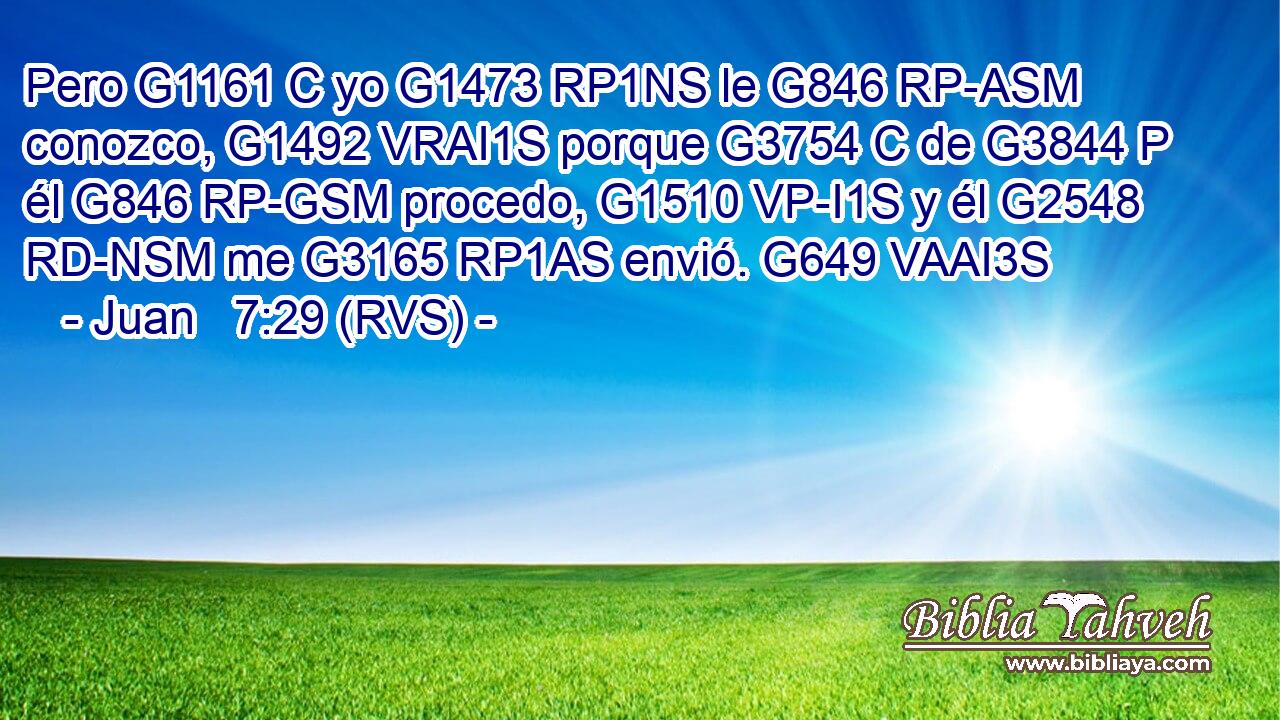 Pero G1161 C yo G1473 RP1NS le G846 RP-ASM conozco, G1492 VRAI1S porque G3754 C de G3844 P él G846 RP-GSM procedo, G1510 VP-I1S y él G2548 RD-NSM me G3165 RP1AS envió. G649 VAAI3S 