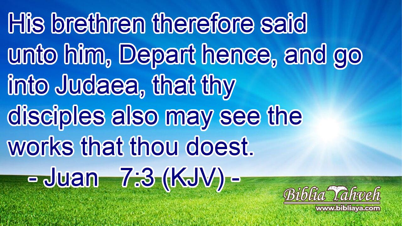 His brethren therefore said unto him, Depart hence, and go into Judaea, that thy disciples also may see the works that thou doest.