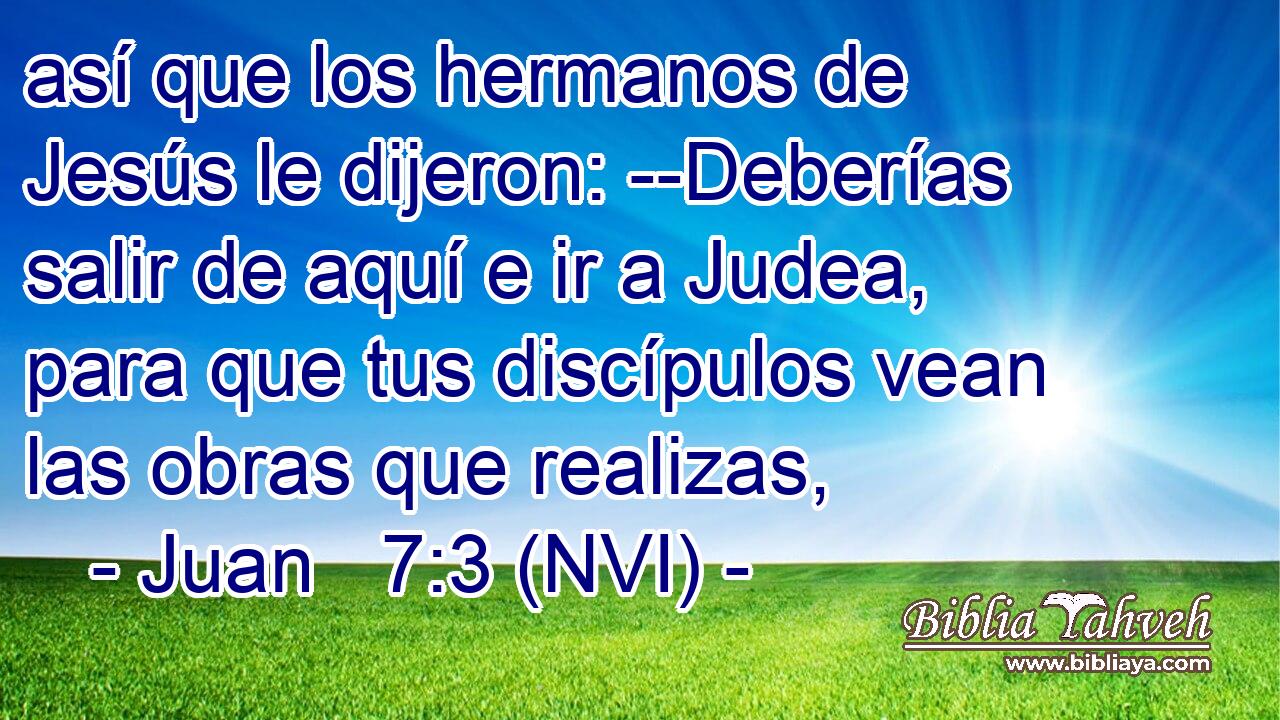  así que los hermanos de Jesús le dijeron: --Deberías salir de aquí e ir a Judea, para que tus discípulos vean las obras que realizas, 