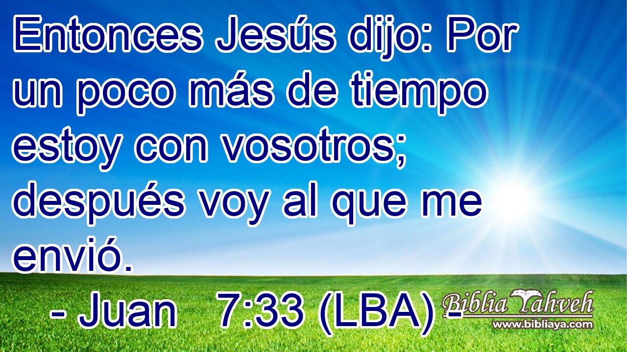 Entonces Jesús dijo: Por un poco más de tiempo estoy con vosotros; después voy al que me envió.