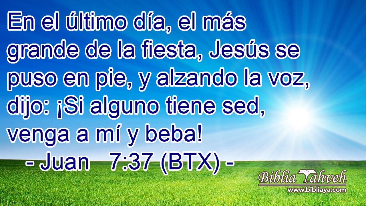 En el último día, el más grande de la fiesta, Jesús se puso en pie, y alzando la voz, dijo: ¡Si alguno tiene sed, venga a mí y beba!