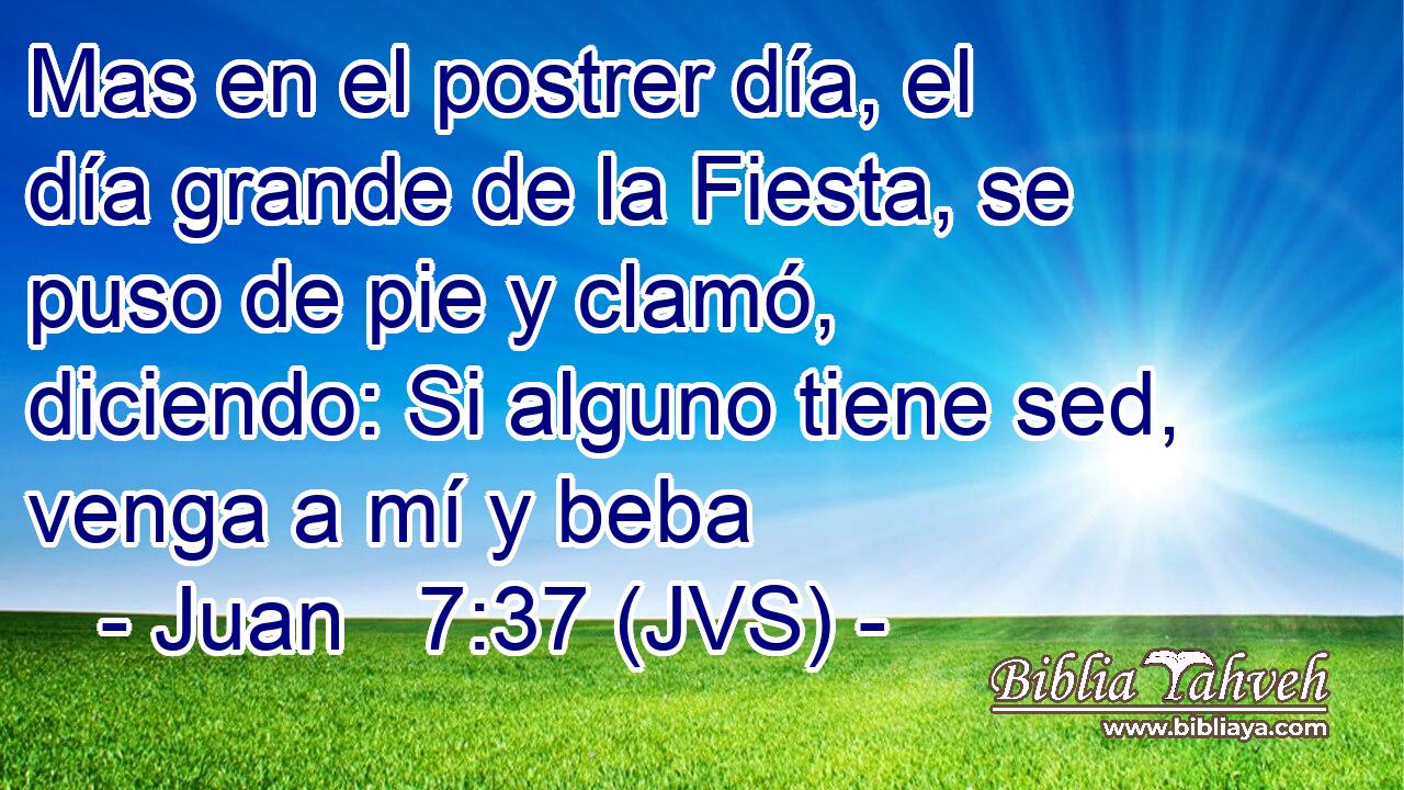 Mas en el postrer día, el día grande de la Fiesta, se puso de pie y clamó, diciendo: Si alguno tiene sed, venga a mí y beba