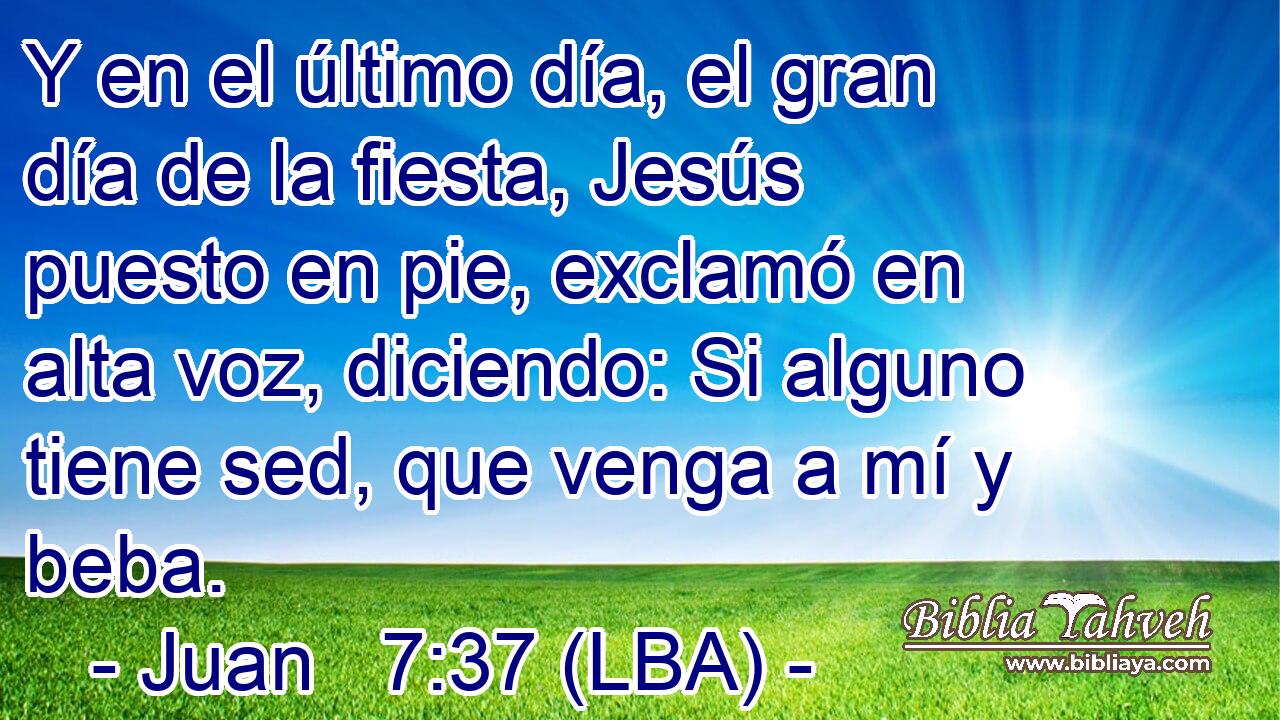 Y en el último día, el gran día de la fiesta, Jesús puesto en pie, exclamó en alta voz, diciendo: Si alguno tiene sed, que venga a mí y beba.