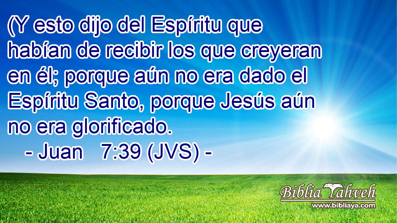 (Y esto dijo del Espíritu que habían de recibir los que creyeran en él; porque aún no era dado el Espíritu Santo, porque Jesús aún no era glorificado.