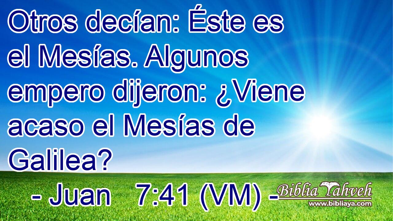  Otros decían: Éste es el Mesías. Algunos empero dijeron: ¿Viene acaso el Mesías de Galilea? 