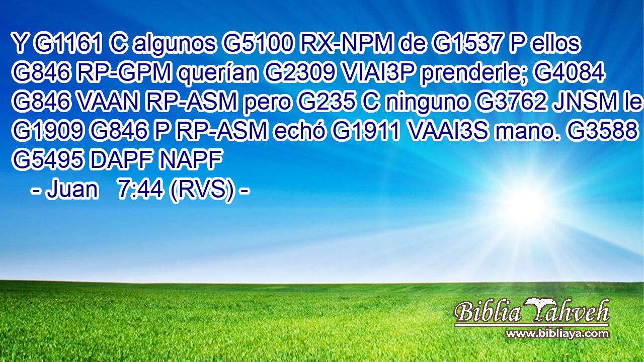 Y G1161 C algunos G5100 RX-NPM de G1537 P ellos G846 RP-GPM querían G2309 VIAI3P prenderle; G4084 G846 VAAN RP-ASM pero G235 C ninguno G3762 JNSM le G1909 G846 P RP-ASM echó G1911 VAAI3S mano. G3588 G5495 DAPF NAPF 