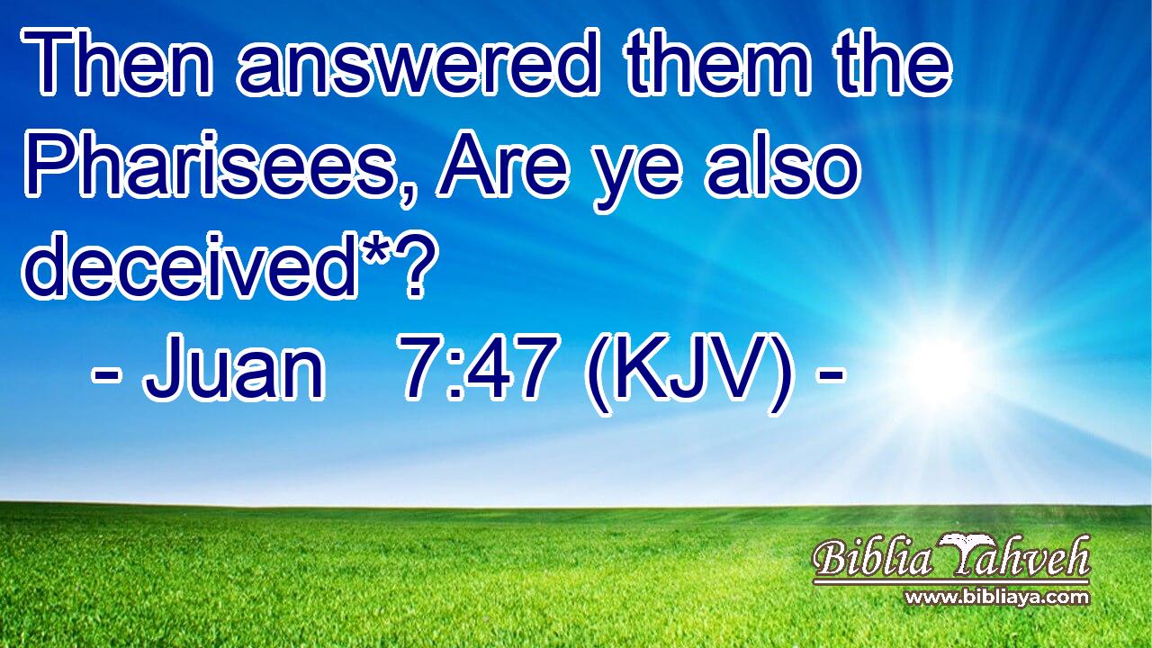 Then answered them the Pharisees, Are ye also deceived*?
