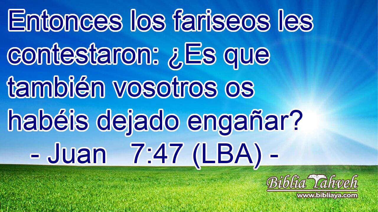 Entonces los fariseos les contestaron: ¿Es que también vosotros os habéis dejado engañar?