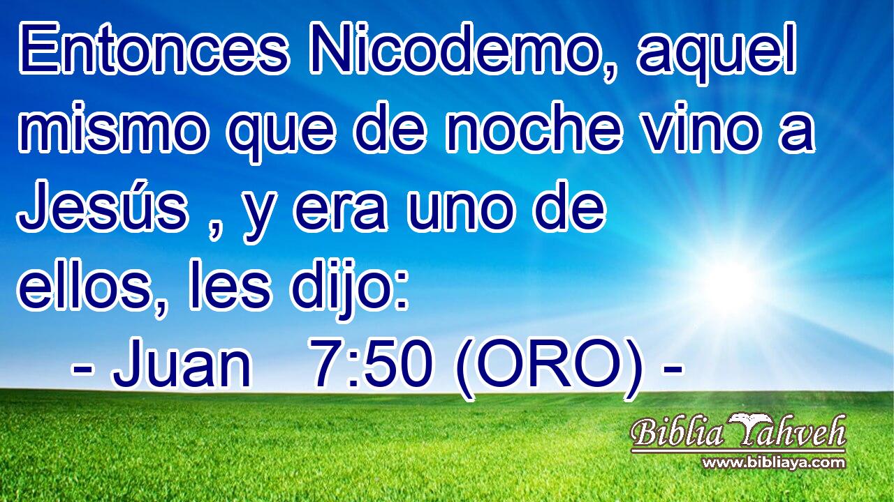  Entonces Nicodemo, aquel mismo que de noche vino a Jesús , y era uno de ellos, les dijo: 