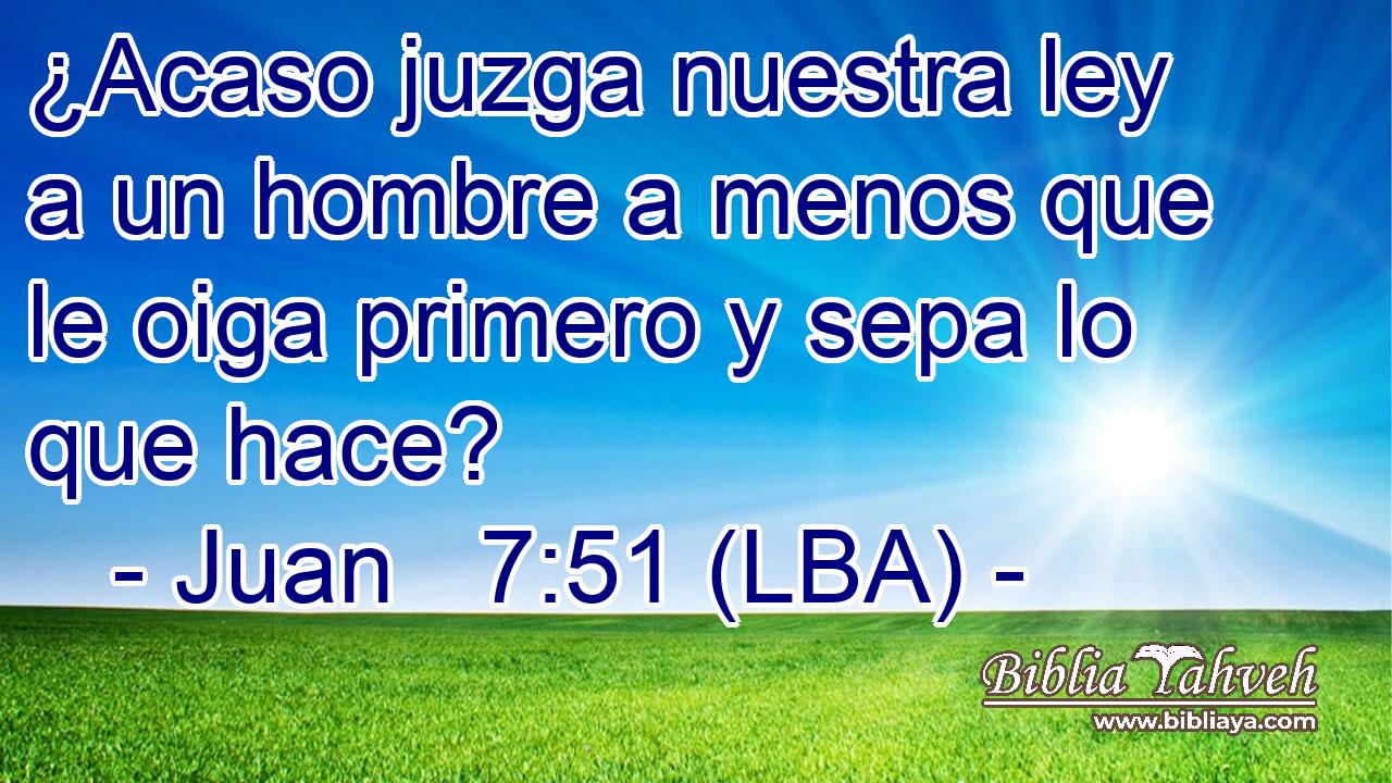 ¿Acaso juzga nuestra ley a un hombre a menos que le oiga primero y sepa lo que hace?