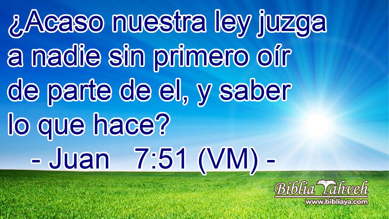  ¿Acaso nuestra ley juzga a nadie sin primero oír de parte de el, y saber lo que hace? 