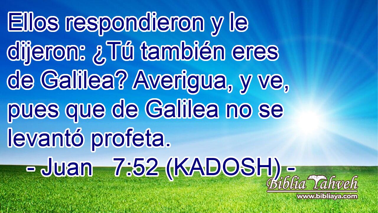 Ellos respondieron y le dijeron: ¿Tú también eres de Galilea? Averigua, y ve, pues que de Galilea no se levantó profeta. 
