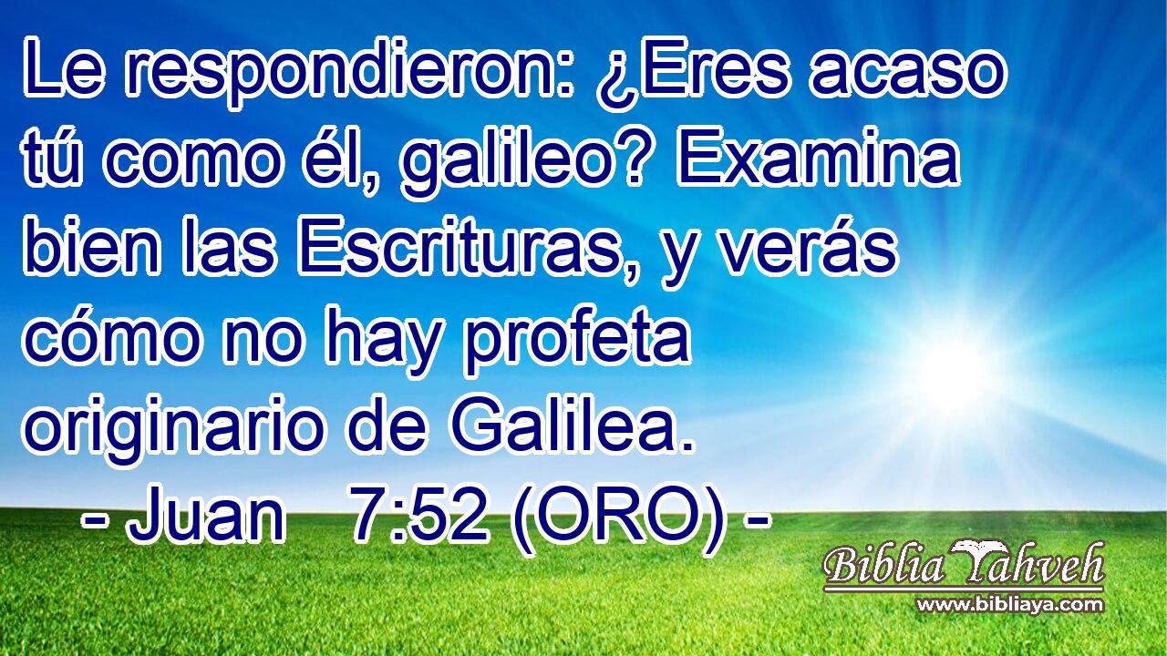  Le respondieron: ¿Eres acaso tú como él, galileo? Examina bien las Escrituras, y verás cómo no hay profeta originario de Galilea. 