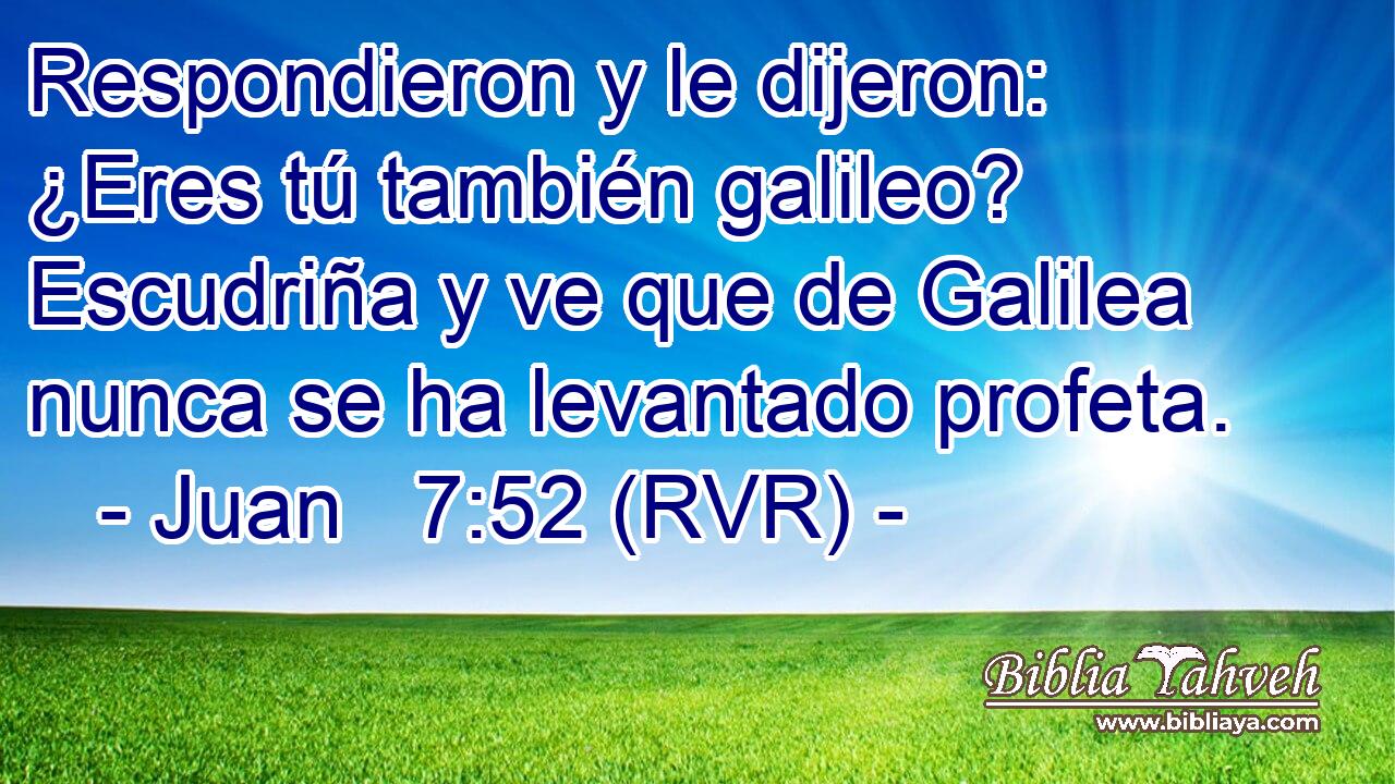 Respondieron y le dijeron: ¿Eres tú también galileo? Escudriña y ve que de Galilea nunca se ha levantado profeta.