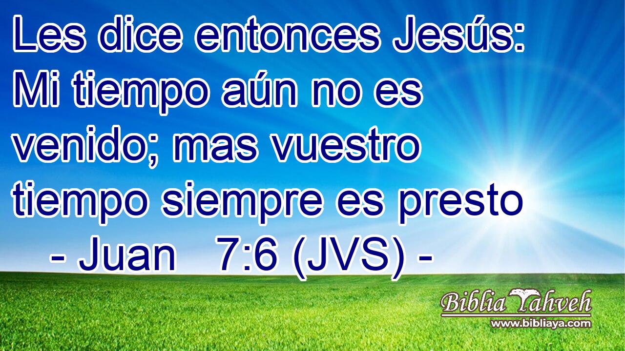Les dice entonces Jesús: Mi tiempo aún no es venido; mas vuestro tiempo siempre es presto