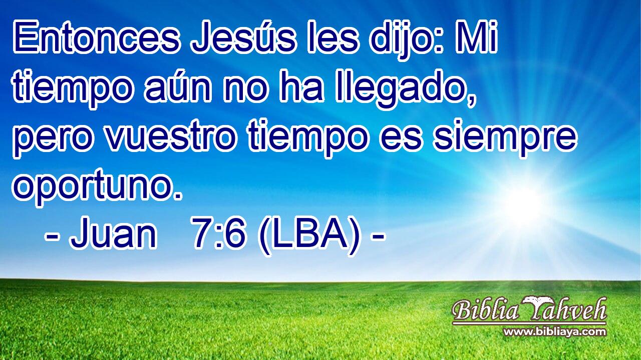 Entonces Jesús les dijo: Mi tiempo aún no ha llegado, pero vuestro tiempo es siempre oportuno.