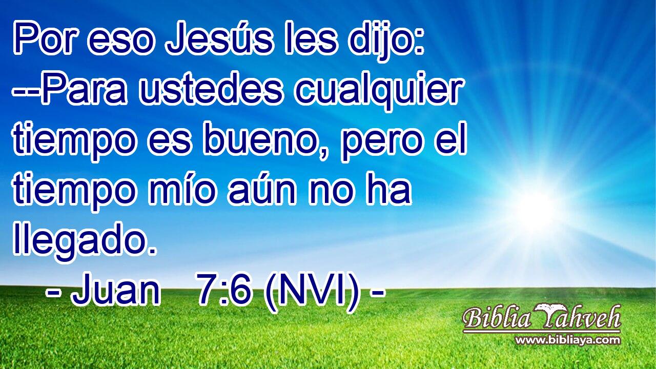  Por eso Jesús les dijo: --Para ustedes cualquier tiempo es bueno, pero el tiempo mío aún no ha llegado. 