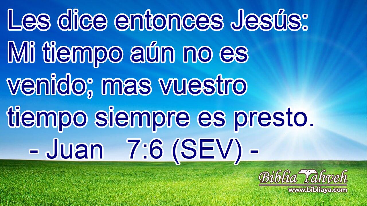 Les dice entonces Jesús: Mi tiempo aún no es venido; mas vuestro tiempo siempre es presto.