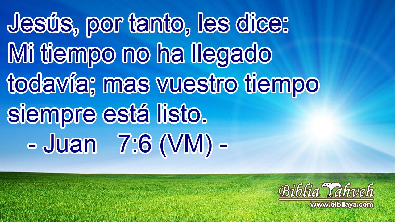  Jesús, por tanto, les dice: Mi tiempo no ha llegado todavía; mas vuestro tiempo siempre está listo. 