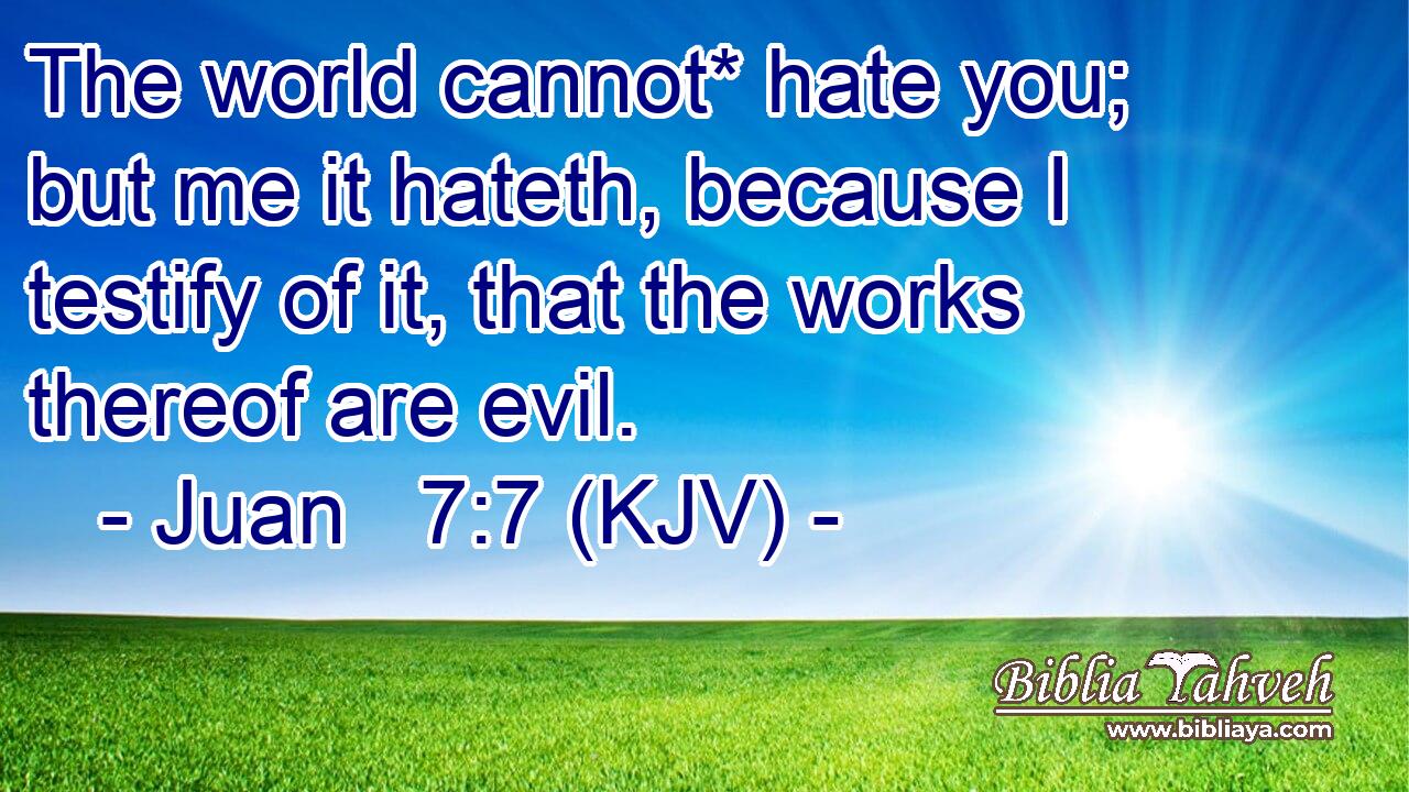 The world cannot* hate you; but me it hateth, because I testify of it, that the works thereof are evil.