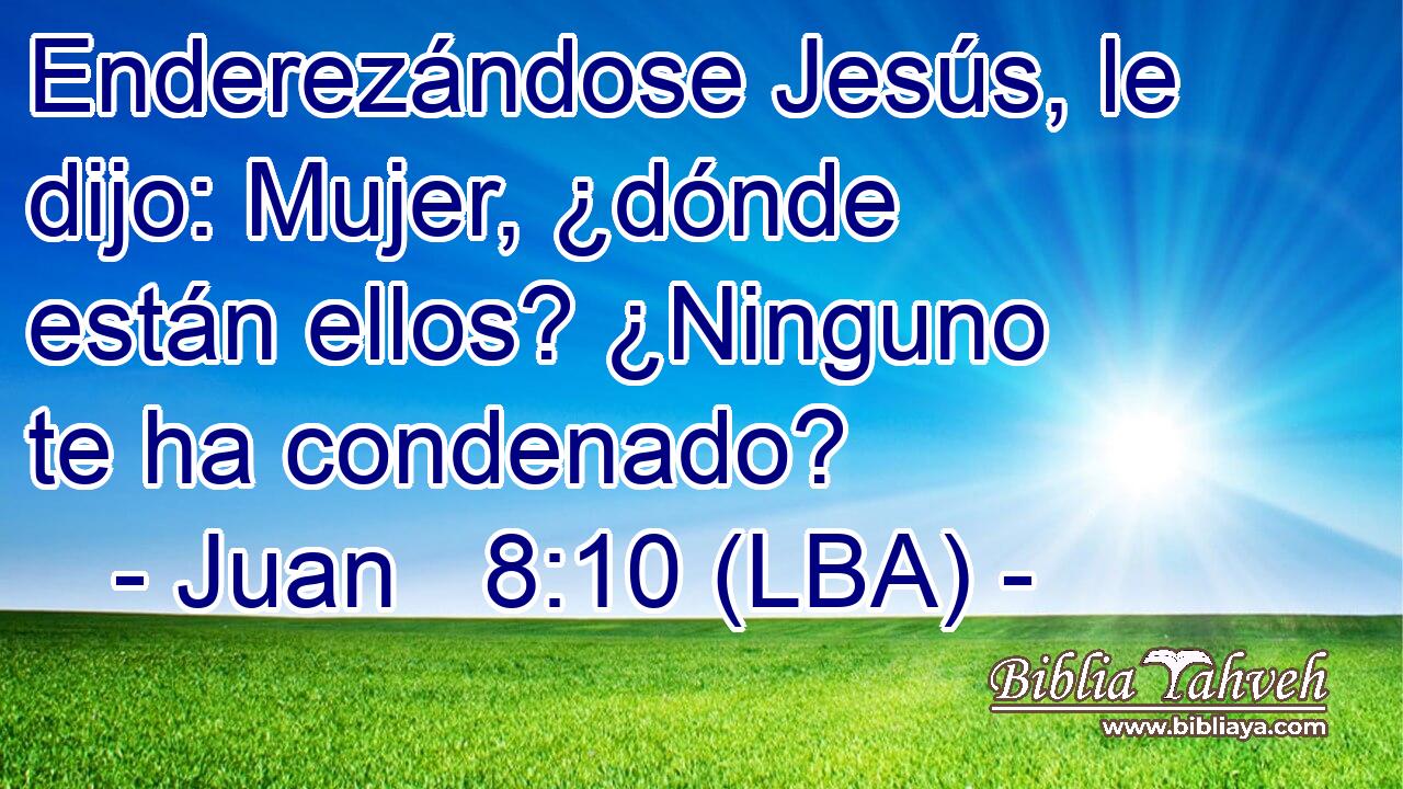 Enderezándose Jesús, le dijo: Mujer, ¿dónde están ellos? ¿Ninguno te ha condenado?