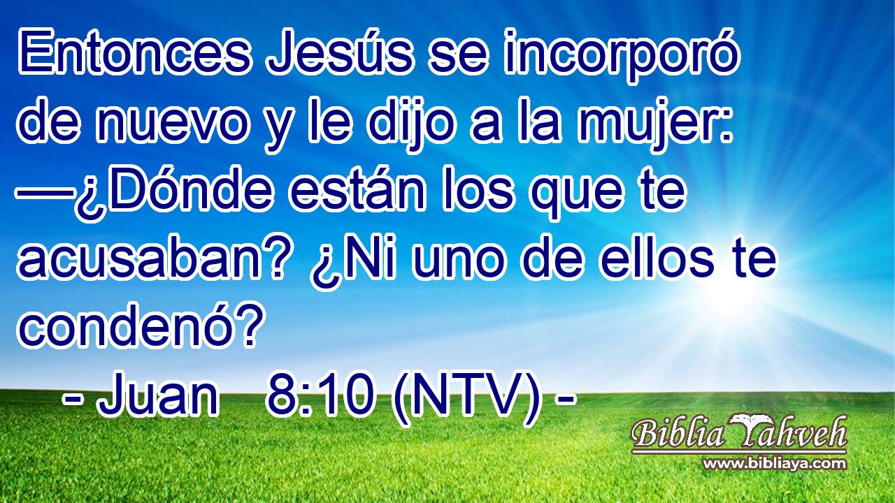 Entonces Jesús se incorporó de nuevo y le dijo a la mujer: —¿Dónde están los que te acusaban? ¿Ni uno de ellos te condenó?