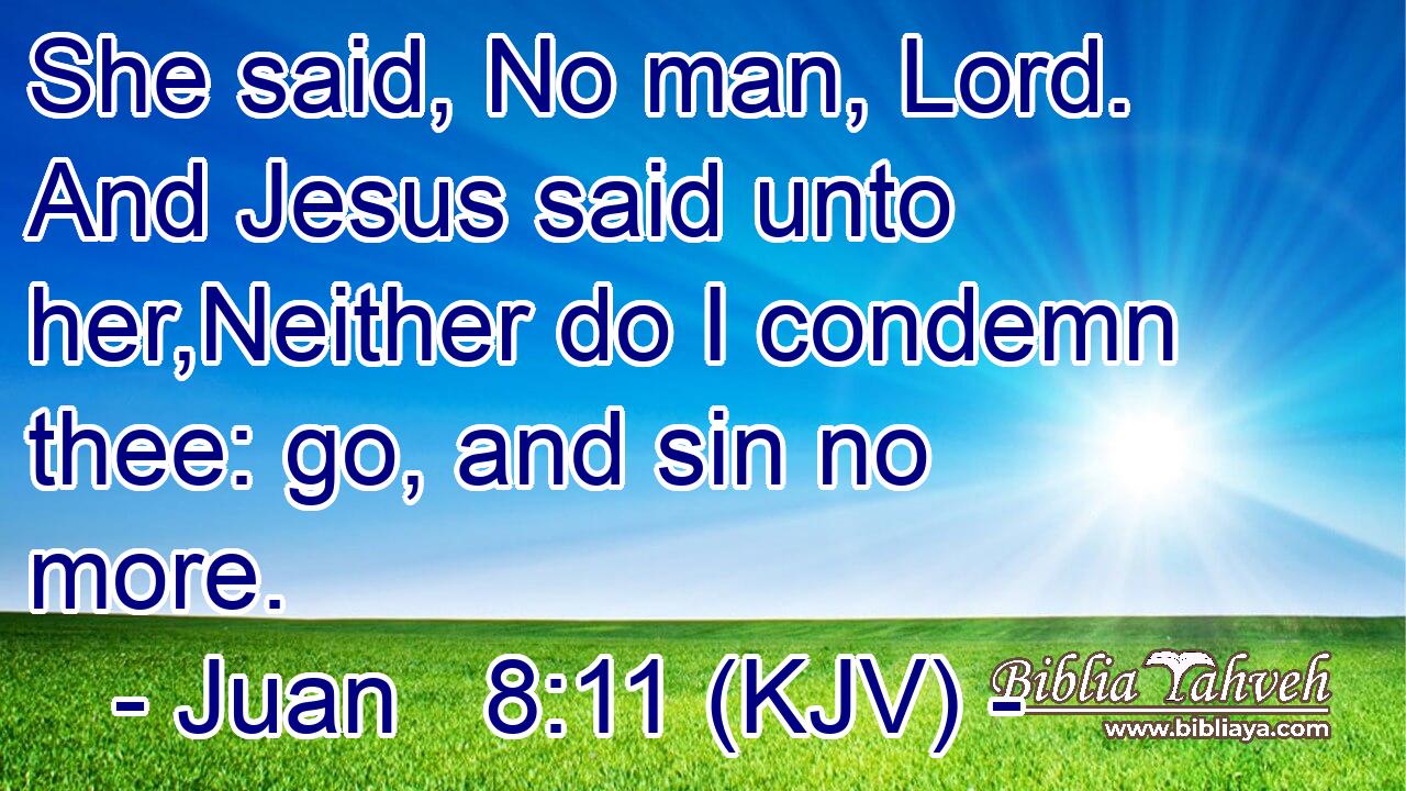 She said, No man, Lord. And Jesus said unto her,Neither do I condemn thee: go, and sin no more.