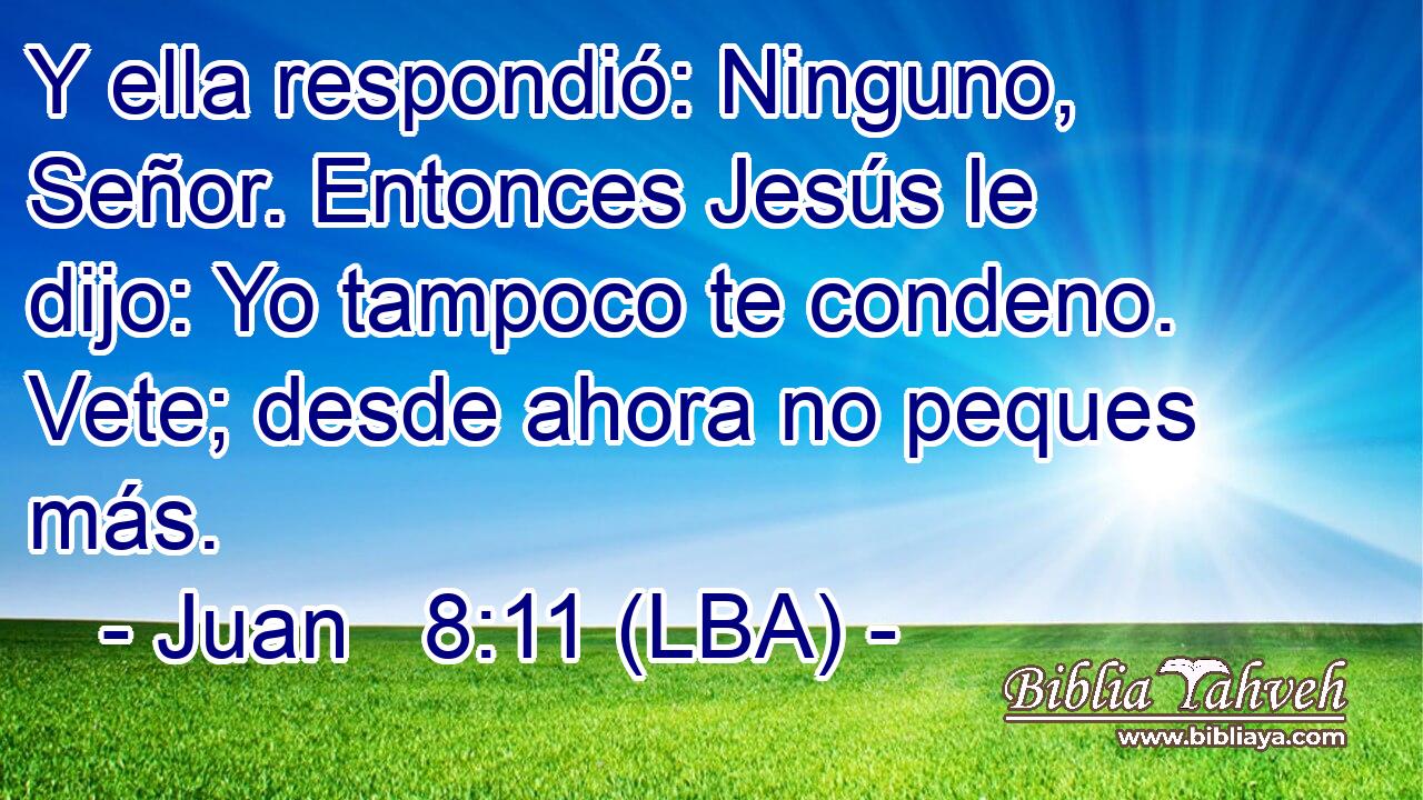 Y ella respondió: Ninguno, Señor. Entonces Jesús le dijo: Yo tampoco te condeno. Vete; desde ahora no peques más.