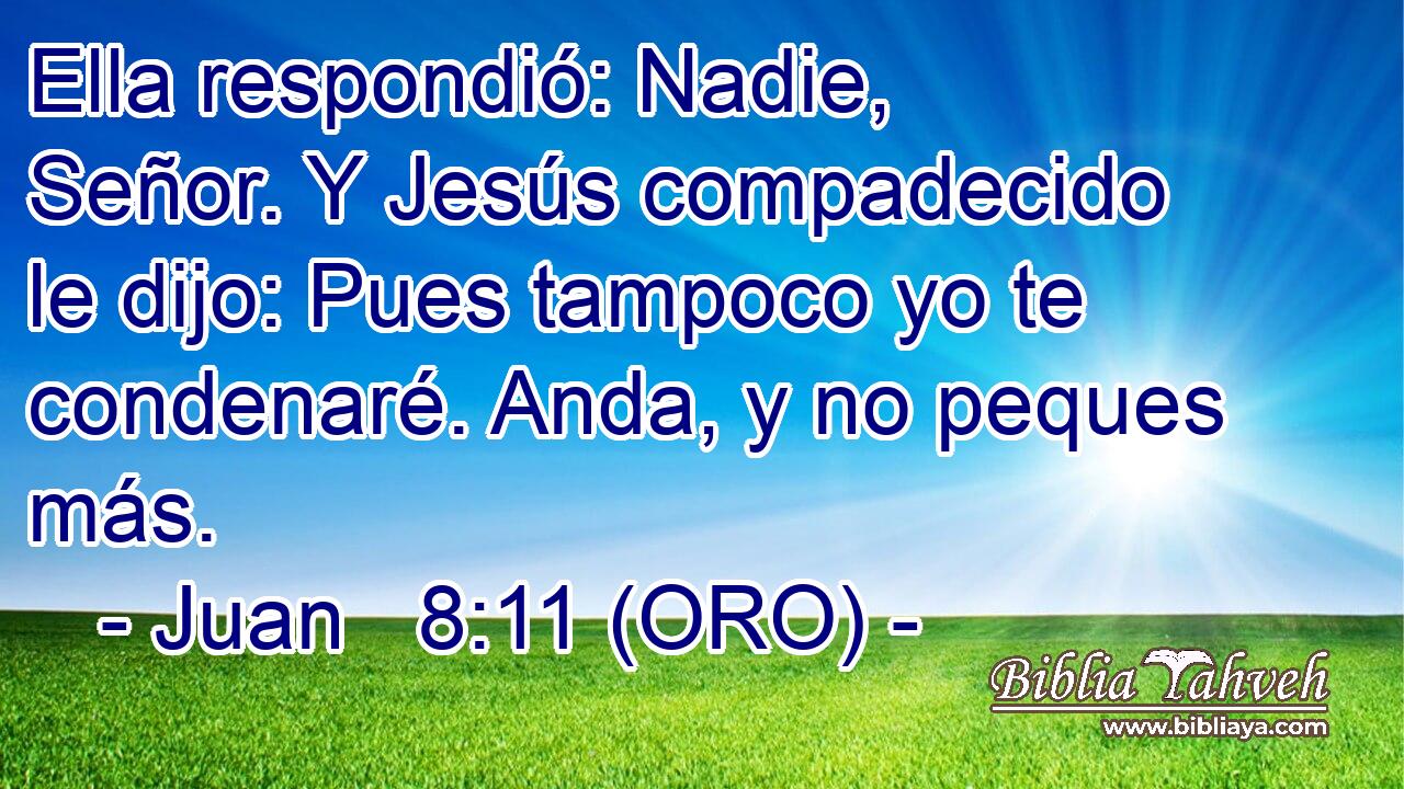  Ella respondió: Nadie, Señor. Y Jesús compadecido le dijo: Pues tampoco yo te condenaré. Anda, y no peques más. 