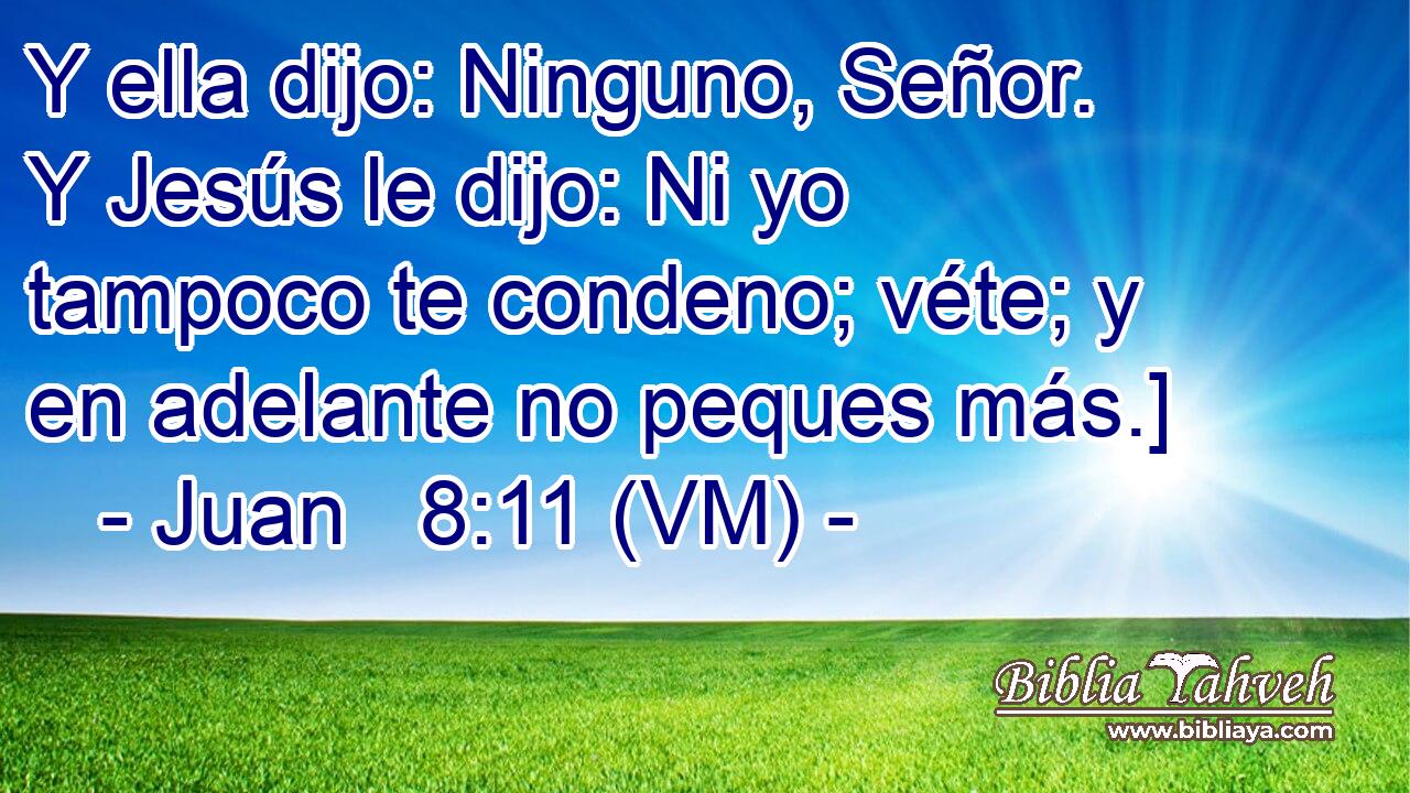  Y ella dijo: Ninguno, Señor. Y Jesús le dijo: Ni yo tampoco te condeno; véte; y en adelante no peques más.] 