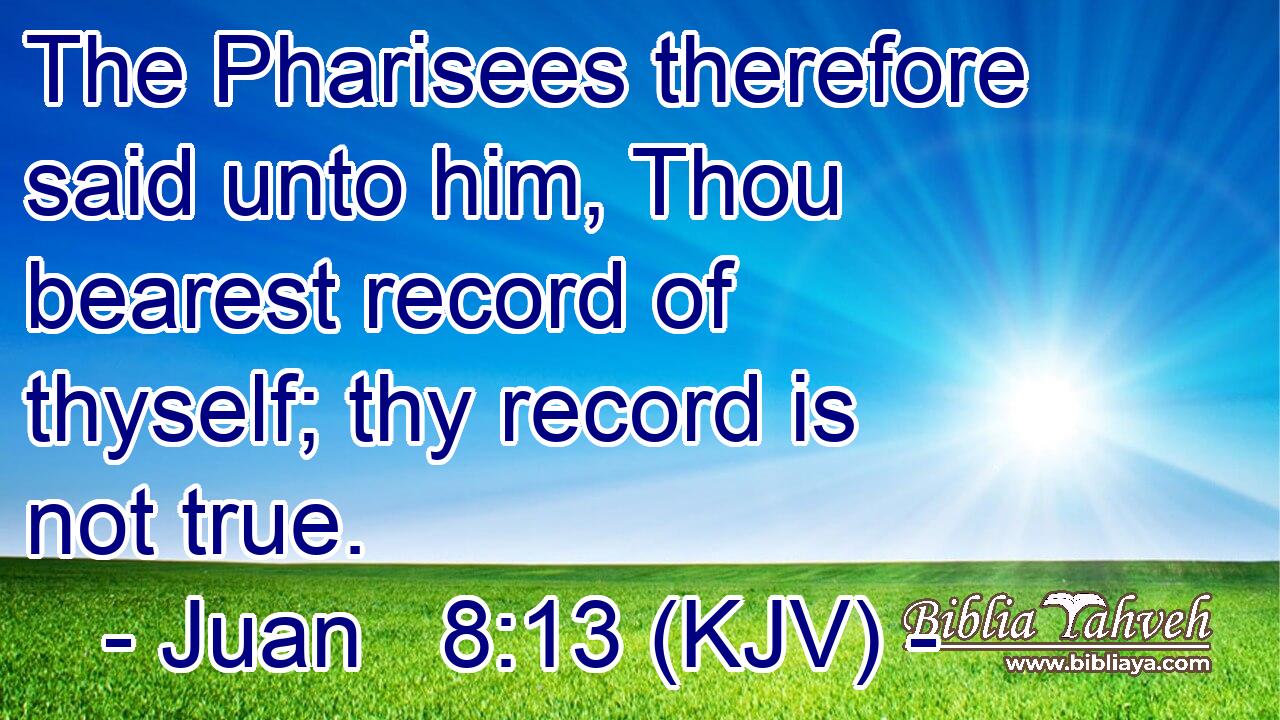 The Pharisees therefore said unto him, Thou bearest record of thyself; thy record is not true.
