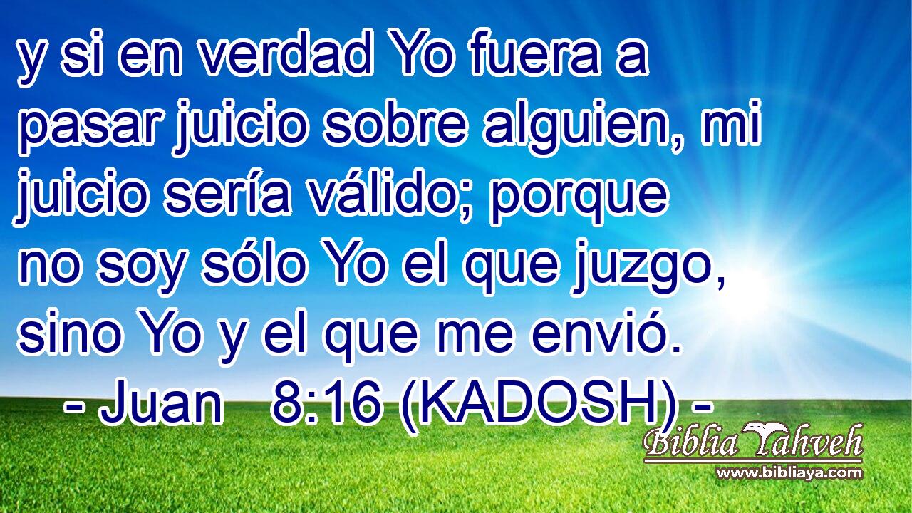  y si en verdad Yo fuera a pasar juicio sobre alguien, mi juicio sería válido; porque no soy sólo Yo el que juzgo, sino Yo y el que me envió. 