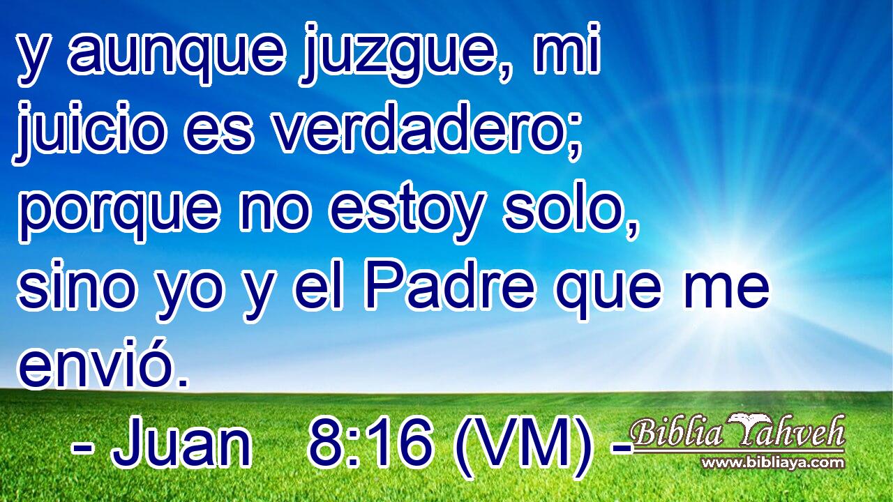  y aunque juzgue, mi juicio es verdadero; porque no estoy solo, sino yo y el Padre que me envió. 