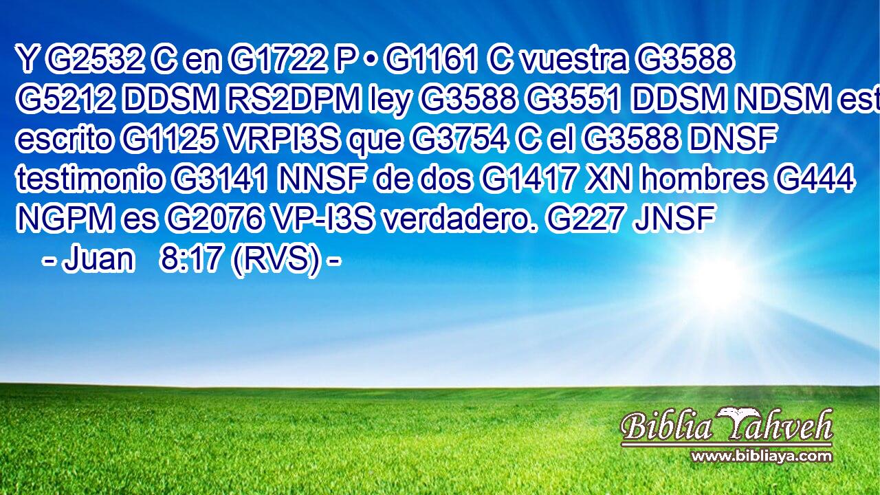 Y G2532 C en G1722 P • G1161 C vuestra G3588 G5212 DDSM RS2DPM ley G3588 G3551 DDSM NDSM está escrito G1125 VRPI3S que G3754 C el G3588 DNSF testimonio G3141 NNSF de dos G1417 XN hombres G444 NGPM es G2076 VP-I3S verdadero. G227 JNSF 
