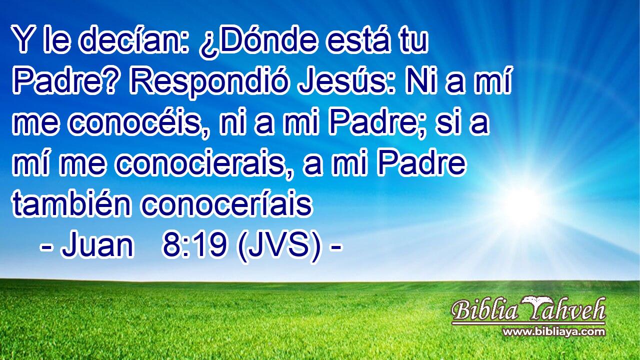 Y le decían: ¿Dónde está tu Padre? Respondió Jesús: Ni a mí me conocéis, ni a mi Padre; si a mí me conocierais, a mi Padre también conoceríais