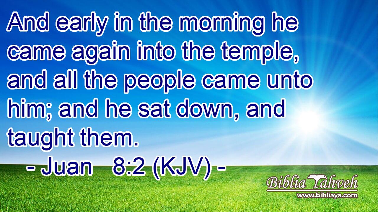 And early in the morning he came again into the temple, and all the people came unto him; and he sat down, and taught them.