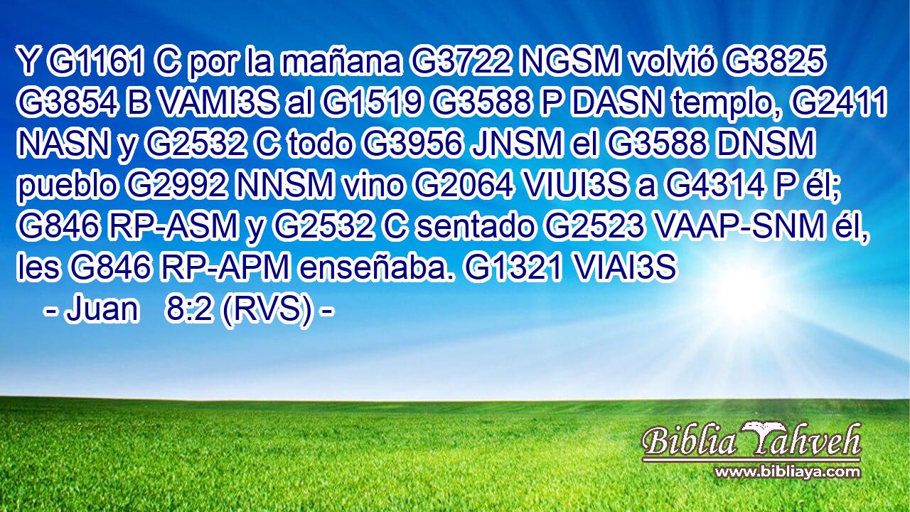 Y G1161 C por la mañana G3722 NGSM volvió G3825 G3854 B VAMI3S al G1519 G3588 P DASN templo, G2411 NASN y G2532 C todo G3956 JNSM el G3588 DNSM pueblo G2992 NNSM vino G2064 VIUI3S a G4314 P él; G846 RP-ASM y G2532 C sentado G2523 VAAP-SNM él, les G846 RP-APM enseñaba. G1321 VIAI3S 