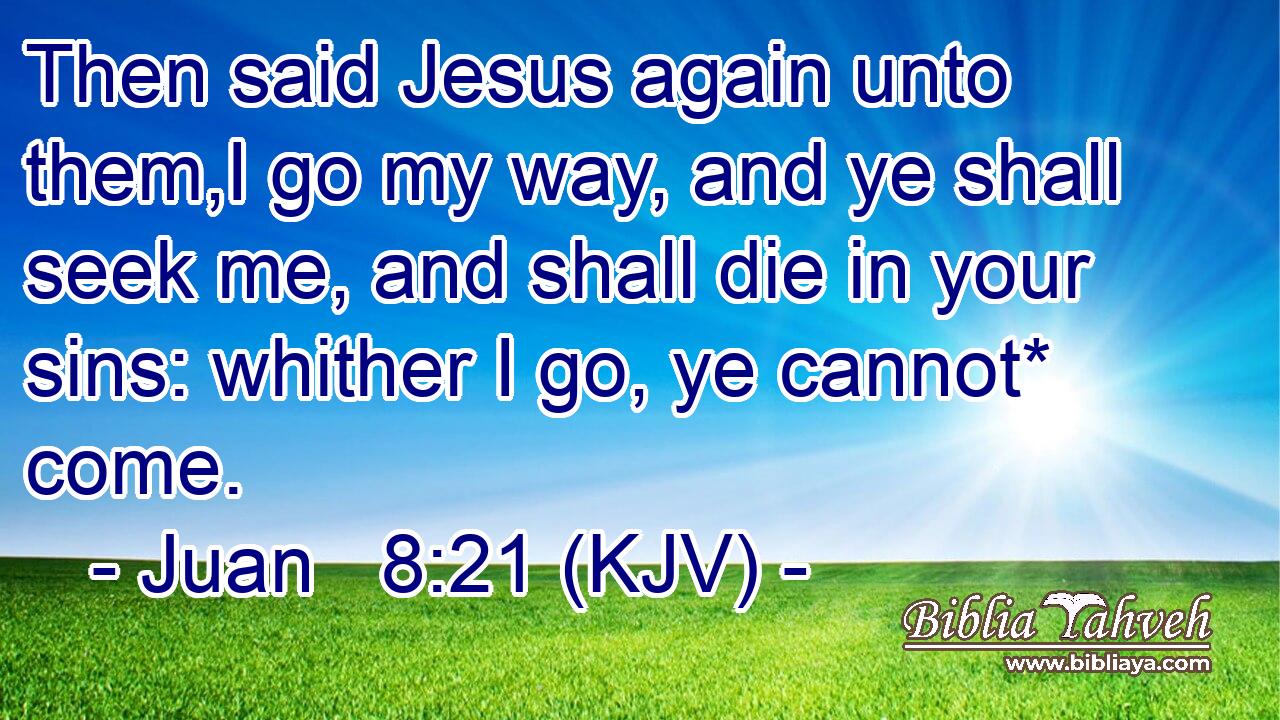 Then said Jesus again unto them,I go my way, and ye shall seek me, and shall die in your sins: whither I go, ye cannot* come.