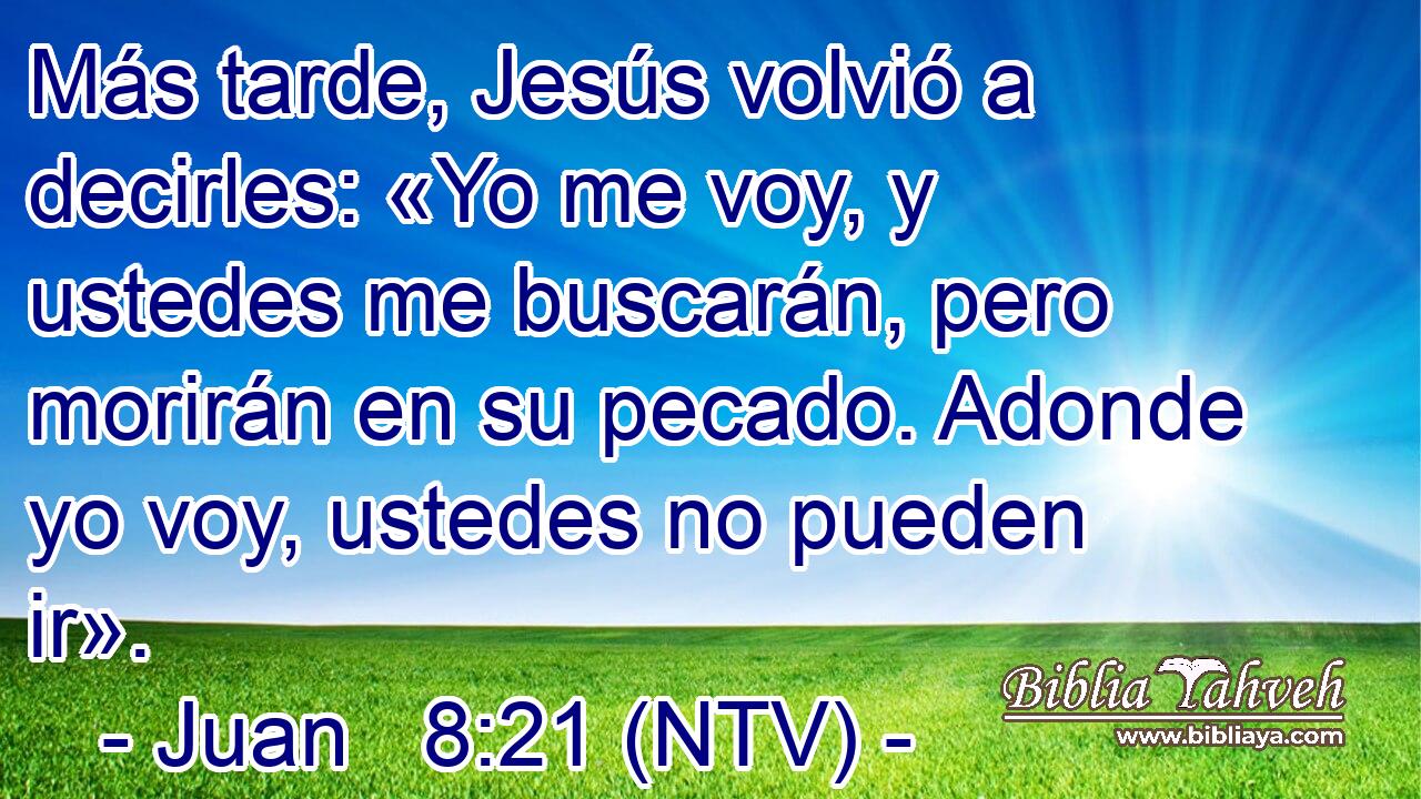 Más tarde, Jesús volvió a decirles: «Yo me voy, y ustedes me buscarán, pero morirán en su pecado. Adonde yo voy, ustedes no pueden ir».