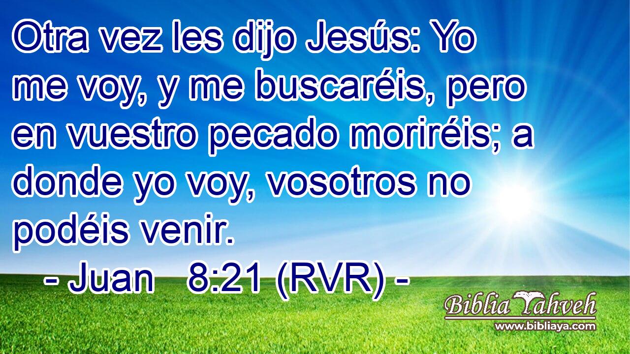 Otra vez les dijo Jesús: Yo me voy, y me buscaréis, pero en vuestro pecado moriréis; a donde yo voy, vosotros no podéis venir.