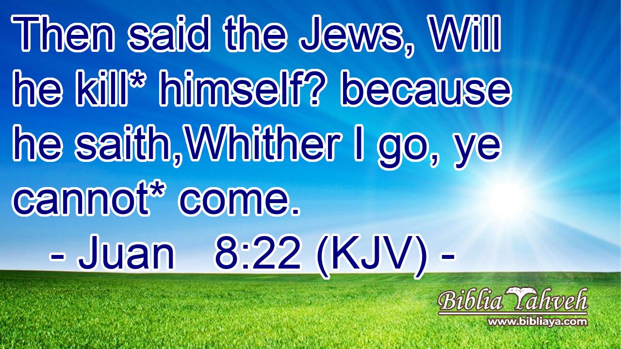 Then said the Jews, Will he kill* himself? because he saith,Whither I go, ye cannot* come.