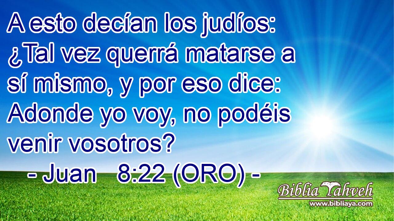  A esto decían los judíos: ¿Tal vez querrá matarse a sí mismo, y por eso dice: Adonde yo voy, no podéis venir vosotros? 