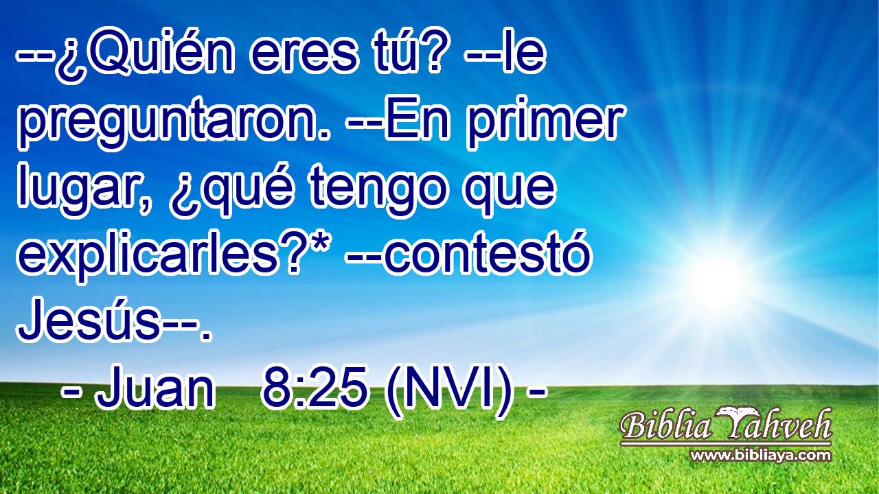  --¿Quién eres tú? --le preguntaron. --En primer lugar, ¿qué tengo que explicarles?* --contestó Jesús--. 