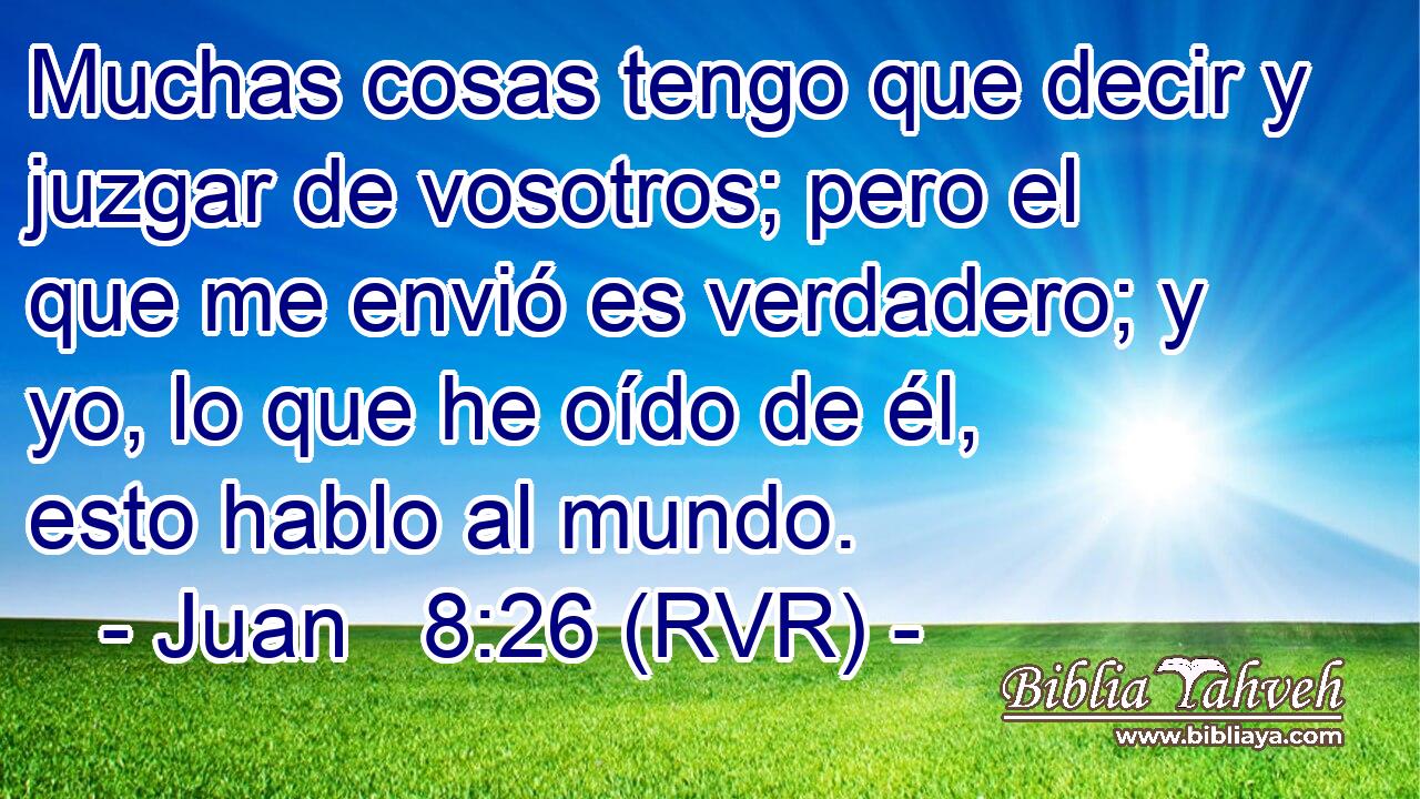 Muchas cosas tengo que decir y juzgar de vosotros; pero el que me envió es verdadero; y yo, lo que he oído de él, esto hablo al mundo.