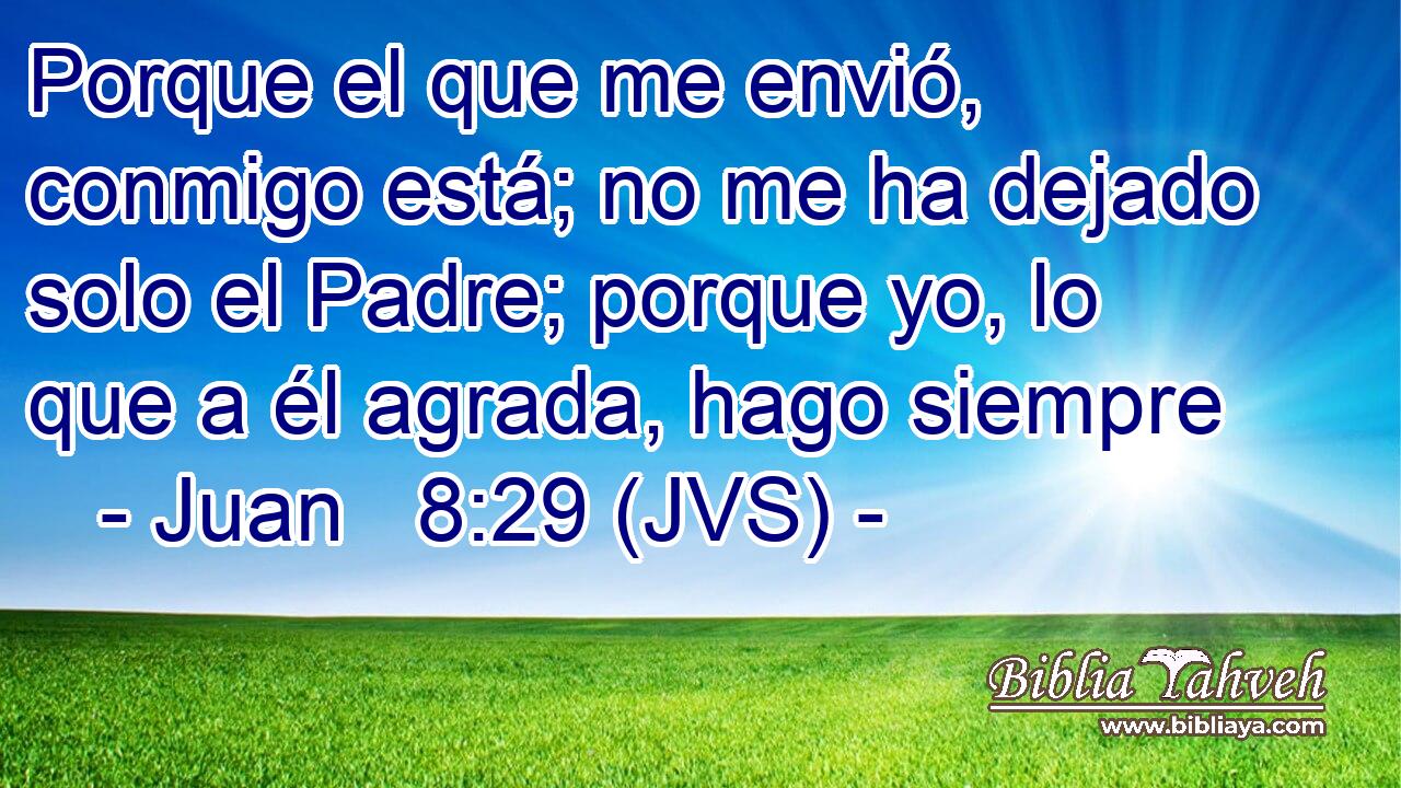 Porque el que me envió, conmigo está; no me ha dejado solo el Padre; porque yo, lo que a él agrada, hago siempre
