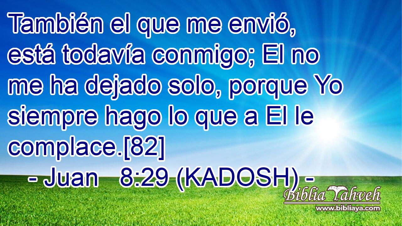  También el que me envió, está todavía conmigo; El no me ha dejado solo, porque Yo siempre hago lo que a El le complace.[82] 