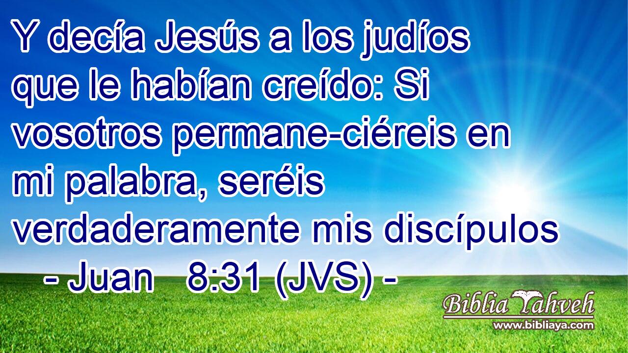 Y decía Jesús a los judíos que le habían creído: Si vosotros permane-ciéreis en mi palabra, seréis verdaderamente mis discípulos
