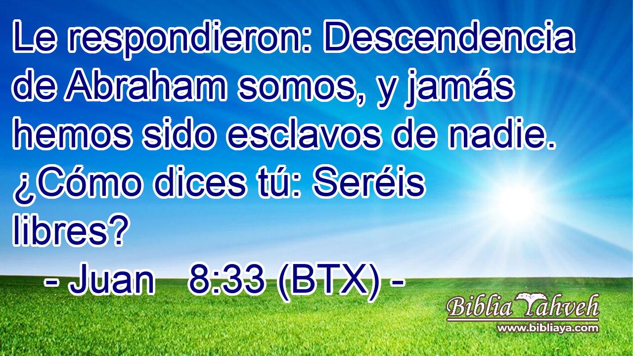 Le respondieron: Descendencia de Abraham somos, y jamás hemos sido esclavos de nadie. ¿Cómo dices tú: Seréis libres?