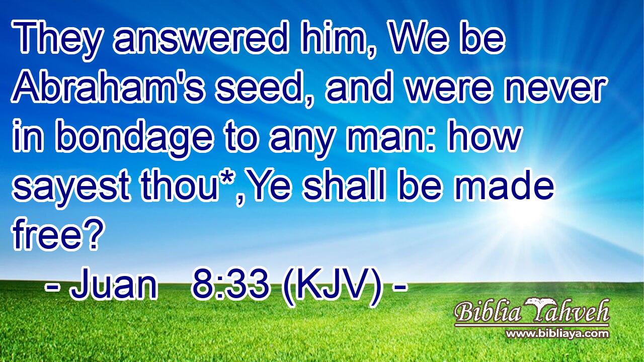 They answered him, We be Abraham's seed, and were never in bondage to any man: how sayest thou*,Ye shall be made free?